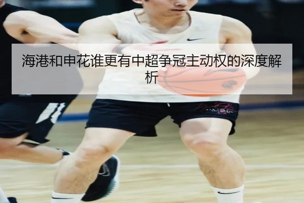 海港和申花谁更有中超争冠主动权的深度解析